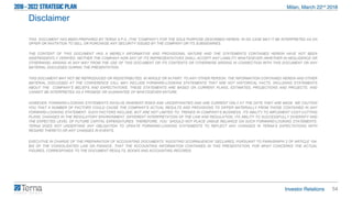 54
THIS DOCUMENT HAS BEEN PREPARED BY TERNA S.P.A. (THE “COMPANY”) FOR THE SOLE PURPOSE DESCRIBED HEREIN. IN NO CASE MAY IT BE INTERPRETED AS AN
OFFER OR INVITATION TO SELL OR PURCHASE ANY SECURITY ISSUED BY THE COMPANY OR ITS SUBSIDIARIES.
THE CONTENT OF THIS DOCUMENT HAS A MERELY INFORMATIVE AND PROVISIONAL NATURE AND THE STATEMENTS CONTAINED HEREIN HAVE NOT BEEN
INDEPENDENTLY VERIFIED. NEITHER THE COMPANY NOR ANY OF ITS REPRESENTATIVES SHALL ACCEPT ANY LIABILITY WHATSOEVER (WHETHER IN NEGLIGENCE OR
OTHERWISE) ARISING IN ANY WAY FROM THE USE OF THIS DOCUMENT OR ITS CONTENTS OR OTHERWISE ARISING IN CONNECTION WITH THIS DOCUMENT OR ANY
MATERIAL DISCUSSED DURING THE PRESENTATION.
THIS DOCUMENT MAY NOT BE REPRODUCED OR REDISTRIBUTED, IN WHOLE OR IN PART, TO ANY OTHER PERSON. THE INFORMATION CONTAINED HEREIN AND OTHER
MATERIAL DISCUSSED AT THE CONFERENCE CALL MAY INCLUDE FORWARD-LOOKING STATEMENTS THAT ARE NOT HISTORICAL FACTS, INCLUDING STATEMENTS
ABOUT THE COMPANY’S BELIEFS AND EXPECTATIONS. THESE STATEMENTS ARE BASED ON CURRENT PLANS, ESTIMATES, PROJECTIONS AND PROJECTS, AND
CANNOT BE INTERPRETED AS A PROMISE OR GUARANTEE OF WHATSOEVER NATURE.
HOWEVER, FORWARD-LOOKING STATEMENTS INVOLVE INHERENT RISKS AND UNCERTAINTIES AND ARE CURRENT ONLY AT THE DATE THEY ARE MADE. WE CAUTION
YOU THAT A NUMBER OF FACTORS COULD CAUSE THE COMPANY’S ACTUAL RESULTS AND PROVISIONS TO DIFFER MATERIALLY FROM THOSE CONTAINED IN ANY
FORWARD-LOOKING STATEMENT. SUCH FACTORS INCLUDE, BUT ARE NOT LIMITED TO: TRENDS IN COMPANY’S BUSINESS, ITS ABILITY TO IMPLEMENT COST-CUTTING
PLANS, CHANGES IN THE REGULATORY ENVIRONMENT, DIFFERENT INTERPRETATION OF THE LAW AND REGULATION, ITS ABILITY TO SUCCESSFULLY DIVERSIFY AND
THE EXPECTED LEVEL OF FUTURE CAPITAL EXPENDITURES. THEREFORE, YOU SHOULD NOT PLACE UNDUE RELIANCE ON SUCH FORWARD-LOOKING STATEMENTS.
TERNA DOES NOT UNDERTAKE ANY OBLIGATION TO UPDATE FORWARD-LOOKING STATEMENTS TO REFLECT ANY CHANGES IN TERNA’S EXPECTATIONS WITH
REGARD THERETO OR ANY CHANGES IN EVENTS.
EXECUTIVE IN CHARGE OF THE PREPARATION OF ACCOUNTING DOCUMENTS “AGOSTINO SCORNAJENCHI” DECLARES, PURSUANT TO PARAGRAPH 2 OF ARTICLE 154-
BIS OF THE CONSOLIDATED LAW ON FINANCE, THAT THE ACCOUNTING INFORMATION CONTAINED IN THIS PRESENTATION, FOR WHAT CONCERNS THE ACTUAL
FIGURES, CORRESPONDS TO THE DOCUMENT RESULTS, BOOKS AND ACCOUNTING RECORDS.
Disclaimer
 