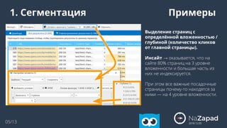 2018.12.05
05/13
1. Сегментация Примеры
Выделение страниц с
определённой вложенностью /
глубиной (количество кликов
от главной страницы).
Инсайт → оказывается, что на
сайте 80% страниц на 3 уровне
вложенности и большая часть из
них не индексируется.
При этом все важные посадочные
страницы почему-то находятся за
ними — на 4 уровне вложенности.
 