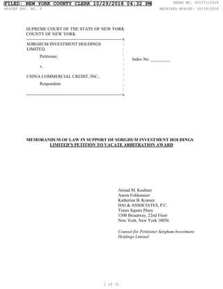 SUPREME COURT OF THE STATE OF NEW YORK
COUNTY OF NEW YORK
------------------------------------------------------------------x
SORGHUM INVESTMENT HOLDINGS
LIMITED,
Petitioner,
v.
CHINA COMMERCIAL CREDIT, INC.,
Respondent.
:
:
:
:
:
:
:
:
:
:
Index No. _________
------------------------------------------------------------------x
MEMORANDUM OF LAW IN SUPPORT OF SORGHUM INVESTMENT HOLDINGS
LIMITED’S PETITION TO VACATE ARBITRATION AWARD
Amiad M. Kushner
Aaron Foldenauer
Katherine B. Kramer
DAI & ASSOCIATES, P.C.
Times Square Plaza
1500 Broadway, 22nd Floor
New York, New York 10036
Counsel for Petitioner Sorghum Investment
Holdings Limited
FILED: NEW YORK COUNTY CLERK 10/29/2018 04:32 PM INDEX NO. 655372/2018
NYSCEF DOC. NO. 3 RECEIVED NYSCEF: 10/29/2018
1 of 31
 