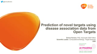 Prediction of novel targets using
disease association data from
Open Targets
Enrico Ferrero, PhD, Associate GSK Fellow
Scientific Leader, Computational Biology, Target Sciences
GSK
@enricoferrero
 