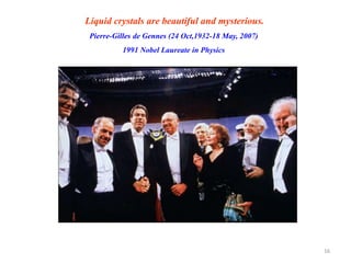 Liquid crystals are beautiful and mysterious.
Pierre-Gilles de Gennes (24 Oct,1932-18 May, 2007)
1991 Nobel Laureate in Physics
16
 