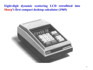 Eight-digit dynamic scattering LCD retrofitted into
Sharp’s first compact desktop calculator (1969)
26
 
