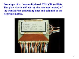 Prototype of a time-multiplexed TN-LCD (1986).
The pixel size is defined by the common area(s) of
the transparent conducting lines and columns of the
electrode matrix.
43
 