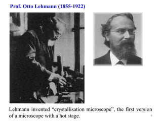 Prof. Otto Lehmann (1855-1922)
Lehmann invented “crystallisation microscope”, the first version
of a microscope with a hot stage. 8
 