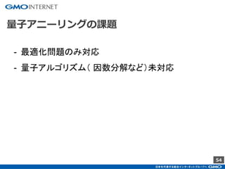 54
量子アニーリングの課題
- 最適化問題のみ対応
- 量子アルゴリズム（ 因数分解など）未対応
 