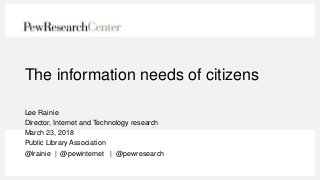 The information needs of citizens
Lee Rainie
Director, Internet and Technology research
March 23, 2018
Public Library Association
@lrainie | @pewinternet | @pewresearch
 