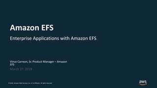 © 2018, Amazon Web Services, Inc. or its Affiliates. All rights reserved.
Vince Carreon, Sr. Product Manager – Amazon
EFS
March 27, 2018
Amazon EFS
Enterprise Applications with Amazon EFS
 