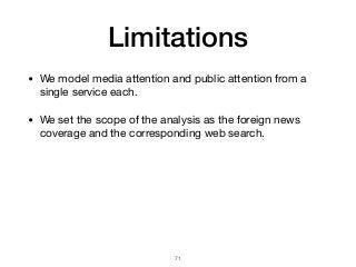 Limitations
• We model media attention and public attention from a
single service each.

• We set the scope of the analysis as the foreign news
coverage and the corresponding web search.
!71
 