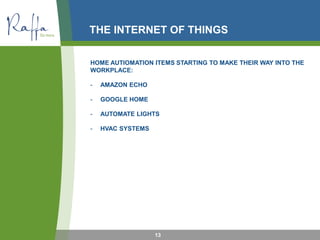 THE INTERNET OF THINGS
HOME AUTIOMATION ITEMS STARTING TO MAKE THEIR WAY INTO THE
WORKPLACE:
- AMAZON ECHO
- GOOGLE HOME
- AUTOMATE LIGHTS
- HVAC SYSTEMS
13
 