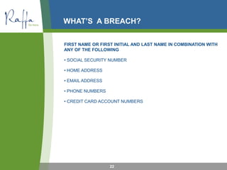 WHAT’S A BREACH?
FIRST NAME OR FIRST INITIAL AND LAST NAME IN COMBINATION WITH
ANY OF THE FOLLOWING
• SOCIAL SECURITY NUMBER
• HOME ADDRESS
• EMAIL ADDRESS
• PHONE NUMBERS
• CREDIT CARD ACCOUNT NUMBERS
22
 