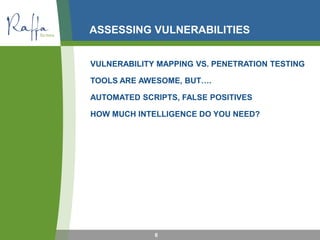 ASSESSING VULNERABILITIES
6
VULNERABILITY MAPPING VS. PENETRATION TESTING
TOOLS ARE AWESOME, BUT….
AUTOMATED SCRIPTS, FALSE POSITIVES
HOW MUCH INTELLIGENCE DO YOU NEED?
 