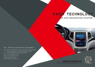 KAIER TECHNOLOGY
CAR DVD NAVIGATION SYSTEM
地址：深圳市宝安区铁岗村益成工业园A栋3楼G区
Add: Area G,3/F,Building A,TieGang YiCheng Industrial Park
Xixiang Town,Bao’an District, Shenzhen, China
Tel: +86-755-85290711/23577659/23287183
Fax: +86-755-85290711-803
E-mail: sales@szkaier.com
http://www.szkaier.com
http://szkaier.en.alibaba.com
 