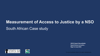 Measurement of Access to Justice by a NSO
South African Case study
OECD Expert Roundtable
Equal Access to Justice ,
Riga 5-6 July 2018
THE SOUTH AFRICA I KNOW THE HOME I UNDERSTAND
 