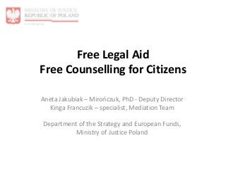 Free Legal Aid
Free Counselling for Citizens
Aneta Jakubiak – Mirończuk, PhD - Deputy Director
Kinga Francuzik – specialist, Mediation Team
Department of the Strategy and European Funds,
Ministry of Justice Poland
 