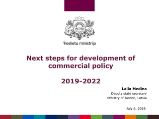 Next steps for development of
commercial policy
2019-2022
Laila Medina
Deputy state secretary
Ministry of Justice, Latvia
July 6, 2018
 
