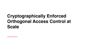 Cryptographically Enforced
Orthogonal Access Control at
Scale
 