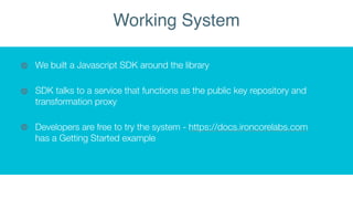 We built a Javascript SDK around the library
SDK talks to a service that functions as the public key repository and
transf...