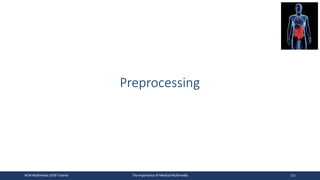 Preprocessing
ACM Multimedia 2018 Tutorial The Importance of Medical Multimedia 111
 
