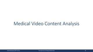 Medical Video Content Analysis
ACM Multimedia 2018 Tutorial The Importance of Medical Multimedia 30
 