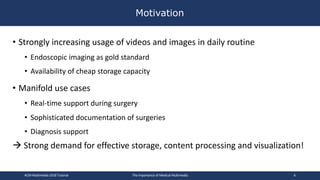 • Strongly increasing usage of videos and images in daily routine
• Endoscopic imaging as gold standard
• Availability of ...