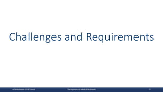 Challenges and Requirements
ACM Multimedia 2018 Tutorial The Importance of Medical Multimedia 72
 