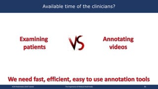 Available time of the clinicians?
ACM Multimedia 2018 Tutorial The Importance of Medical Multimedia 86
 