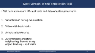 • Still need even more efficient tools and data of entire procedures
1. “Annotation” during examination
2. Video with book...