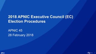 1
2018 APNIC Executive Council (EC)
Election Procedures
APNIC 45
28 February 2018
 