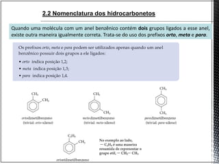 Quando uma molécula com um anel benzênico contém dois grupos ligados a esse anel,
existe outra maneira igualmente correta. Trata-se do uso dos prefixos orto, meta e para.
2.2 Nomenclatura dos hidrocarbonetos
 