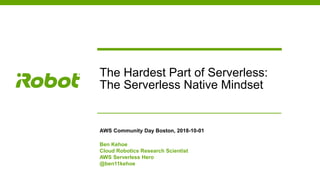 The Hardest Part of Serverless:
The Serverless Native Mindset
AWS Community Day Boston, 2018-10-01
Ben Kehoe
Cloud Robotics Research Scientist
AWS Serverless Hero
@ben11kehoe
 