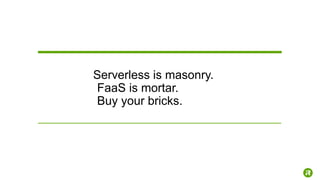 20
Serverless is masonry.
FaaS is mortar.
Buy your bricks.
 
