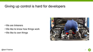 27@ben11kehoe
• We are tinkerers
• We like to know how things work
• We like to own things
Giving up control is hard for developers
 
