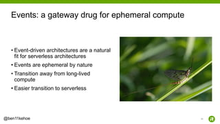 43@ben11kehoe
• Event-driven architectures are a natural
fit for serverless architectures
• Events are ephemeral by nature
• Transition away from long-lived
compute
• Easier transition to serverless
Events: a gateway drug for ephemeral compute
 