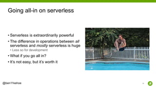 50@ben11kehoe
• Serverless is extraordinarily powerful
• The difference in operations between all
serverless and mostly serverless is huge
• Less so for development
• What if you go all in?
• It’s not easy, but it’s worth it
Going all-in on serverless
 