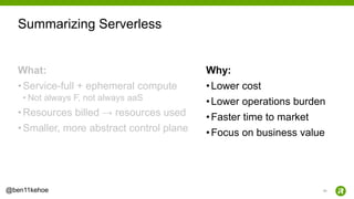 53@ben11kehoe
What:
•Service-full + ephemeral compute
• Not always F, not always aaS
•Resources billed → resources used
•Smaller, more abstract control plane
Why:
•Lower cost
•Lower operations burden
•Faster time to market
•Focus on business value
Summarizing Serverless
 