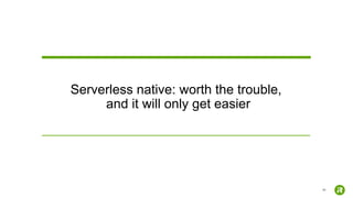 56
Serverless native: worth the trouble,
and it will only get easier
 