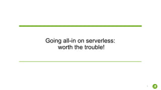 7
Going all-in on serverless:
worth the trouble!
 