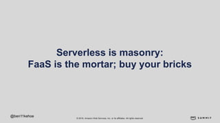 © 2018, Amazon Web Services, Inc. or its affiliates. All rights reserved.
Serverless is masonry:
FaaS is the mortar; buy your bricks
@ben11kehoe
 
