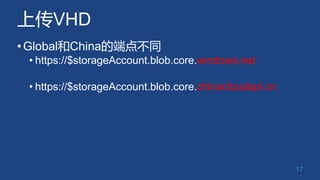 上传VHD
•Global和China的端点不同
• https://$storageAccount.blob.core.windows.net
• https://$storageAccount.blob.core.chinacloudapi.cn
17
 