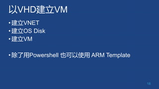 以VHD建立VM
•建立VNET
•建立OS Disk
•建立VM
•除了用Powershell 也可以使用 ARM Template
18
 