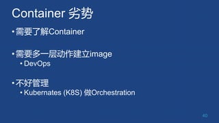 Container 劣势
•需要了解Container
•需要多一层动作建立image
• DevOps
•不好管理
• Kubernates (K8S) 做Orchestration
40
 