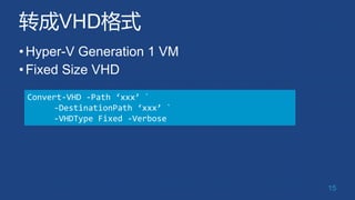 转成VHD格式
•Hyper-V Generation 1 VM
•Fixed Size VHD
15
Convert-VHD -Path ‘xxx’ `
-DestinationPath ‘xxx’ `
-VHDType Fixed -Ver...