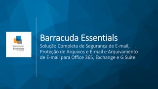 Barracuda Essentials
Solução Completa de Segurança de E-mail,
Proteção de Arquivos e E-mail e Arquivamento
de E-mail para Office 365, Exchange e G Suite
 