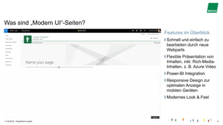 |
Was sind „Modern UI“-Seiten?
11.04.2018 SharePoint is back! 8
Features im Überblick
Schnell und einfach zu
bearbeiten durch neue
Webparts
Flexible Präsentation von
Inhalten, inkl. Rich-Media-
Inhalten, z. B. Azure Video
Power-BI Integration
Responsive Design zur
optimalen Anzeige in
mobilen Geräten
Modernes Look & Feel
 