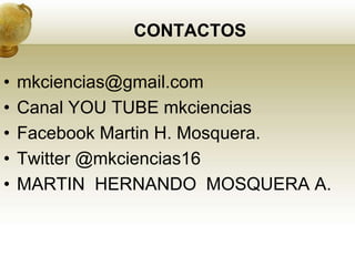 CONTACTOS
• mkciencias@gmail.com
• Canal YOU TUBE mkciencias
• Facebook Martin H. Mosquera.
• Twitter @mkciencias16
• MARTIN HERNANDO MOSQUERA A.
 