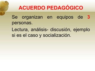 ACUERDO PEDAGÓGICO
Se organizan en equipos de 3
personas.
Lectura, análisis- discusión, ejemplo
si es el caso y socialización.
 