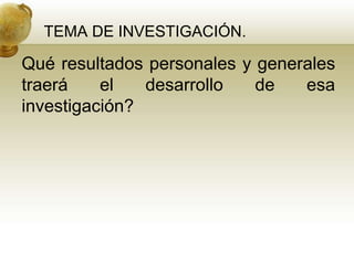 TEMA DE INVESTIGACIÓN.
Qué resultados personales y generales
traerá el desarrollo de esa
investigación?
 
