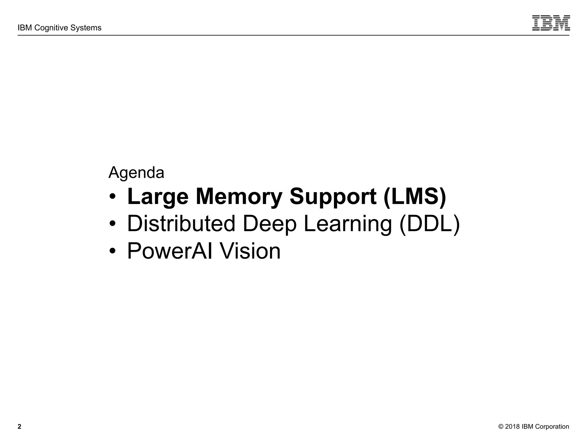 © 2018 IBM Corporation
IBM Cognitive Systems
2
Agenda
• Large Memory Support (LMS)
• Distributed Deep Learning (DDL)
• PowerAI Vision
 