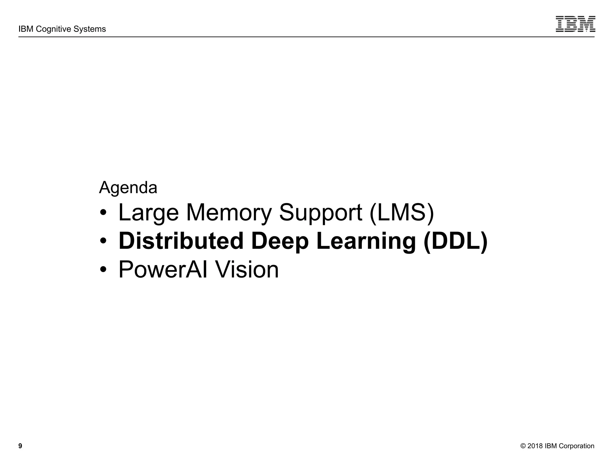 © 2018 IBM Corporation
IBM Cognitive Systems
9
Agenda
• Large Memory Support (LMS)
• Distributed Deep Learning (DDL)
• PowerAI Vision
 
