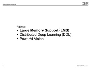 © 2018 IBM Corporation
IBM Cognitive Systems
2
Agenda
• Large Memory Support (LMS)
• Distributed Deep Learning (DDL)
• Pow...